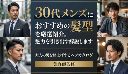 30代メンズにおすすめの髪型を厳選紹介。魅力を引き出すスタイルを解説します